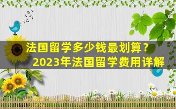 法国留学多少钱最划算？ 2023年法国留学费用详解